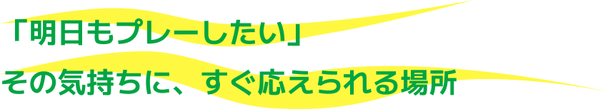 「明日もプレーしたい」その気持ちに、すぐ応えられる場所